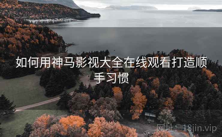 如何用神马影视大全在线观看打造顺手习惯