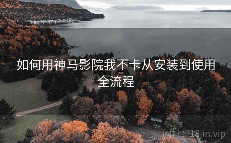 如何用神马影院我不卡从安装到使用全流程