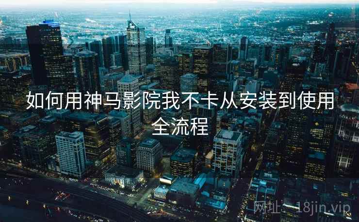如何用神马影院我不卡从安装到使用全流程