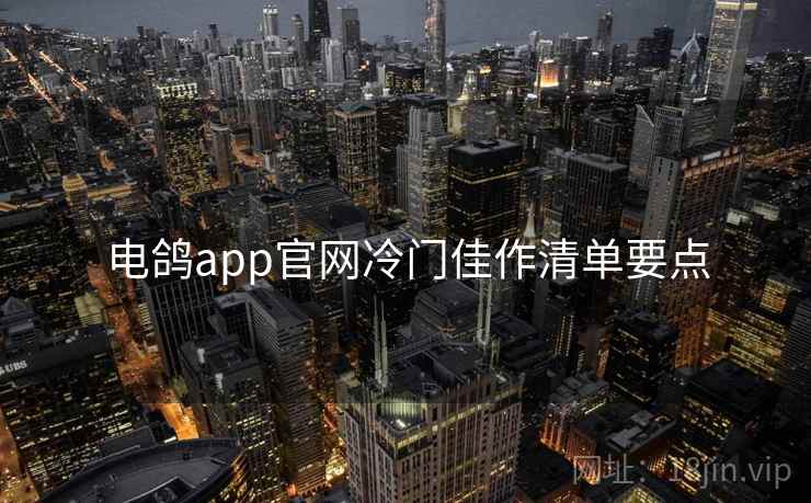 电鸽app官网冷门佳作清单要点
