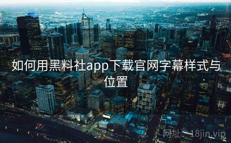 如何用黑料社app下载官网字幕样式与位置