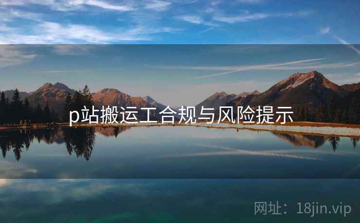 p站搬运工合规与风险提示