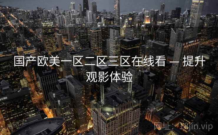 国产欧美一区二区三区在线看 — 提升观影体验 国产欧美一区二区三区在线看 — 提升观影体验