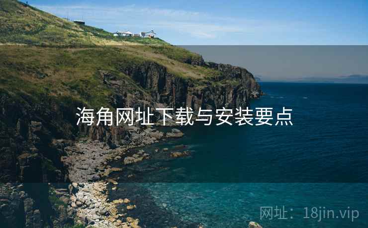 海角网址下载与安装要点 海角网址下载与安装要点
